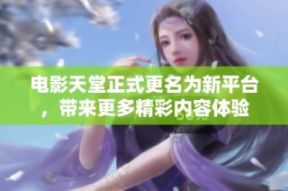 电影天堂正式更名为新平台，带来更多精彩内容体验