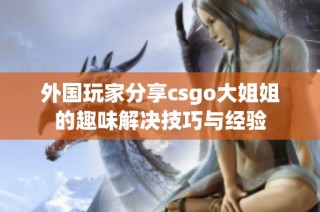 外国玩家分享csgo大姐姐的趣味解决技巧与经验