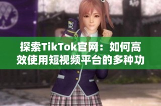 探索TikTok官网：如何高效使用短视频平台的多种功能和技巧