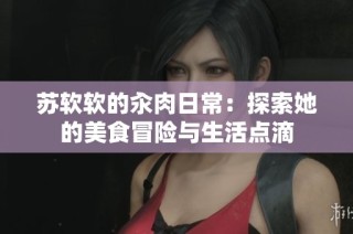 苏软软的汆肉日常：探索她的美食冒险与生活点滴