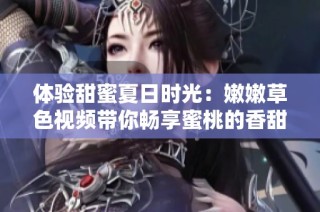 体验甜蜜夏日时光：嫩嫩草色视频带你畅享蜜桃的香甜魅力
