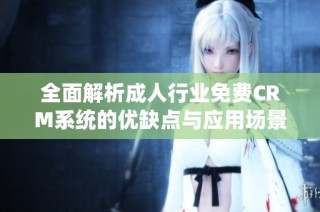 全面解析成人行业免费CRM系统的优缺点与应用场景