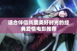 适合伴侣共度美好时光的经典爱情电影推荐
