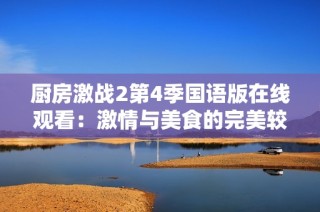 厨房激战2第4季国语版在线观看：激情与美食的完美较量