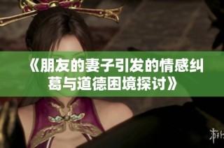《朋友的妻子引发的情感纠葛与道德困境探讨》