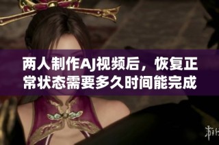 两人制作AJ视频后，恢复正常状态需要多久时间能完成