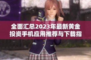 全面汇总2023年最新黄金投资手机应用推荐与下载指南
