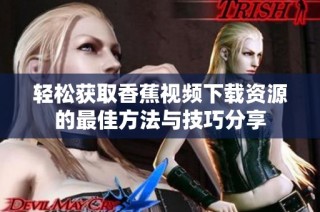 轻松获取香蕉视频下载资源的最佳方法与技巧分享