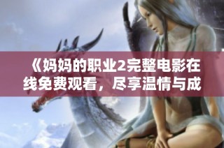《妈妈的职业2完整电影在线免费观看，尽享温情与成长的故事》