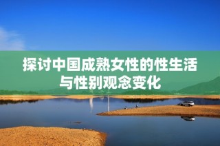 探讨中国成熟女性的性生活与性别观念变化