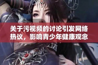 关于污视频的讨论引发网络热议，影响青少年健康观念