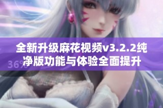 全新升级麻花视频v3.2.2纯净版功能与体验全面提升