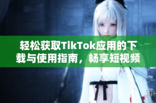 轻松获取TikTok应用的下载与使用指南，畅享短视频乐趣