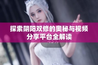 探索阴阳双修的奥秘与视频分享平台全解读