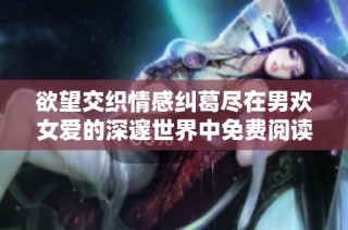 欲望交织情感纠葛尽在男欢女爱的深邃世界中免费阅读