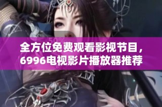 全方位免费观看影视节目，6996电视影片播放器推荐