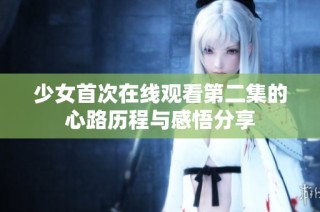 少女首次在线观看第二集的心路历程与感悟分享
