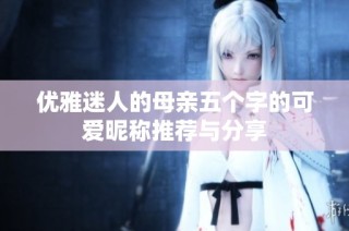优雅迷人的母亲五个字的可爱昵称推荐与分享