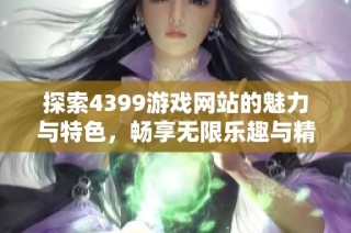 探索4399游戏网站的魅力与特色，畅享无限乐趣与精彩体验