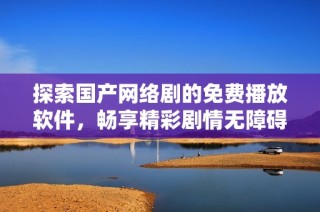 探索国产网络剧的免费播放软件，畅享精彩剧情无障碍
