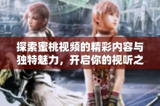 探索蜜桃视频的精彩内容与独特魅力，开启你的视听之旅