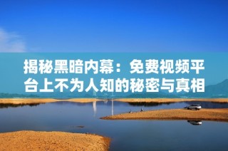 揭秘黑暗内幕：免费视频平台上不为人知的秘密与真相
