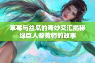 草莓与丝瓜的奇妙交汇揭秘绿巨人鉴黄师的故事