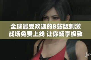 全球最受欢迎的B站版刺激战场免费上线 让你畅享极致游戏体验