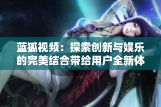 蓝狐视频：探索创新与娱乐的完美结合带给用户全新体验