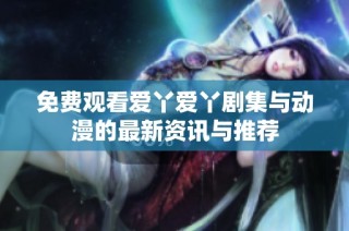免费观看爱丫爱丫剧集与动漫的最新资讯与推荐