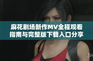 麻花剧场新作MV全程观看指南与完整版下载入口分享