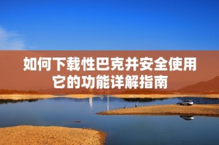如何下载性巴克并安全使用它的功能详解指南