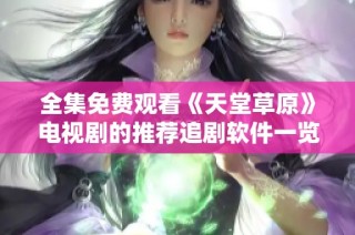 全集免费观看《天堂草原》电视剧的推荐追剧软件一览