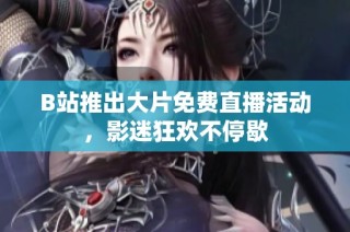 B站推出大片免费直播活动，影迷狂欢不停歇