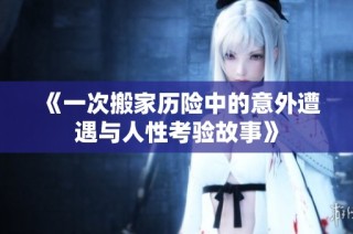《一次搬家历险中的意外遭遇与人性考验故事》