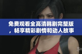免费观看全高清韩剧完整版，畅享精彩剧情和动人故事