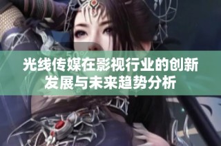光线传媒在影视行业的创新发展与未来趋势分析