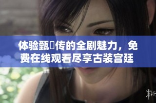 体验甄嬛传的全剧魅力，免费在线观看尽享古装宫廷 drama
