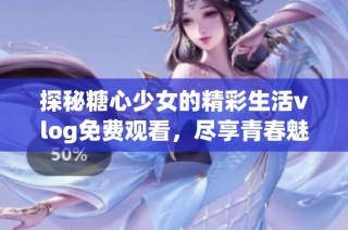 探秘糖心少女的精彩生活vlog免费观看，尽享青春魅力时刻