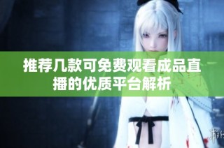推荐几款可免费观看成品直播的优质平台解析