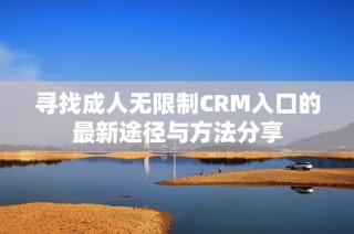 寻找成人无限制CRM入口的最新途径与方法分享