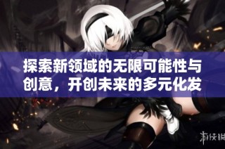 探索新领域的无限可能性与创意，开创未来的多元化发展之路