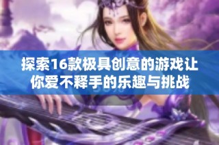 探索16款极具创意的游戏让你爱不释手的乐趣与挑战