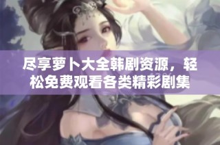 尽享萝卜大全韩剧资源，轻松免费观看各类精彩剧集