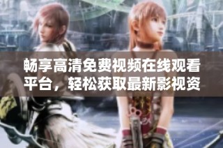 畅享高清免费视频在线观看平台，轻松获取最新影视资源