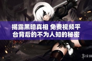 揭露黑暗真相 免费视频平台背后的不为人知的秘密