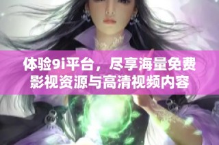 体验9i平台，尽享海量免费影视资源与高清视频内容