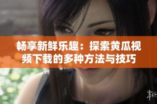 畅享新鲜乐趣：探索黄瓜视频下载的多种方法与技巧