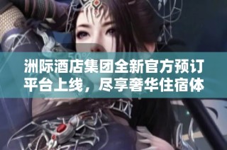 洲际酒店集团全新官方预订平台上线，尽享奢华住宿体验