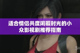适合情侣共度闲暇时光的小众影视剧推荐指南